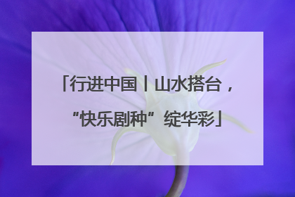 行进中国丨山水搭台，“快乐剧种”绽华彩
