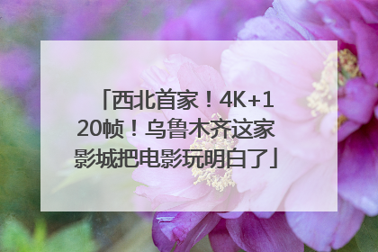 西北首家！4K+120帧！乌鲁木齐这家影城把电影玩明白了