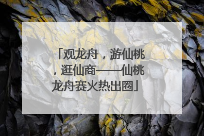 观龙舟，游仙桃，逛仙商——仙桃龙舟赛火热出圈