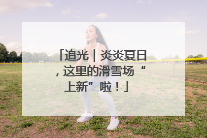 追光｜炎炎夏日，这里的滑雪场“上新”啦！