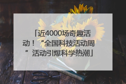 近4000场奇趣活动！“全国科技活动周”活动引爆科学热潮