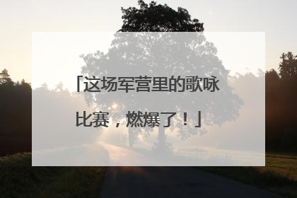 这场军营里的歌咏比赛，燃爆了！
