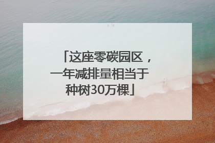 这座零碳园区，一年减排量相当于种树30万棵