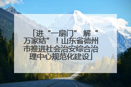 进“一扇门” 解“万家结”！山东省德州市推进社会治安综合治理中心规范化建设