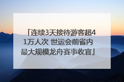 连续3天接待游客超41万人次 世运会前省内最大规模龙舟赛事收官