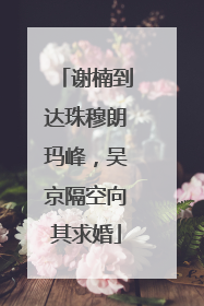 谢楠到达珠穆朗玛峰，吴京隔空向其求婚