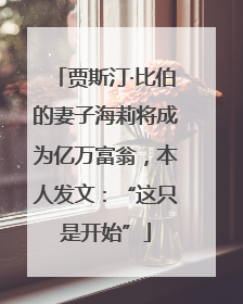 贾斯汀·比伯的妻子海莉将成为亿万富翁，本人发文：“这只是开始”