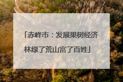 赤峰市：发展果树经济林绿了荒山富了百姓