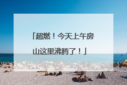 超燃！今天上午房山这里沸腾了！