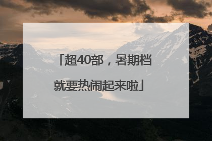 超40部，暑期档就要热闹起来啦