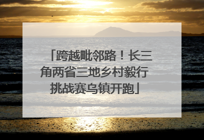 跨越毗邻路！长三角两省三地乡村毅行挑战赛乌镇开跑