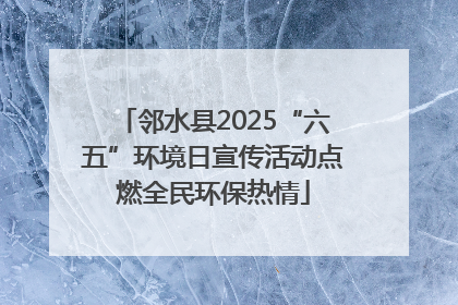 邻水县2025“六五”环境日宣传活动点燃全民环保热情