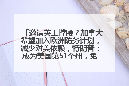 邀请英王撑腰？加拿大希望加入欧洲防务计划，减少对美依赖，特朗普：成为美国第51个州，免费用“金穹”