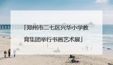 郑州市二七区兴华小学教育集团举行书画艺术展