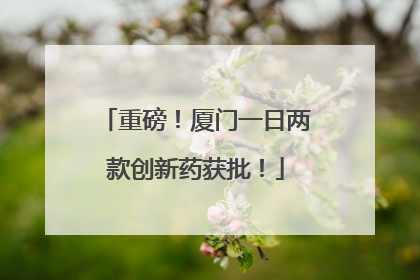 重磅！厦门一日两款创新药获批！