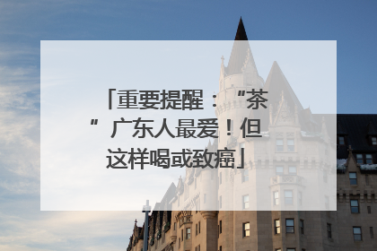 重要提醒：“茶”广东人最爱！但这样喝或致癌