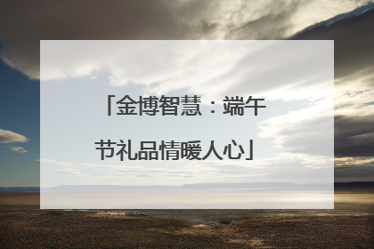 金博智慧：端午节礼品情暖人心