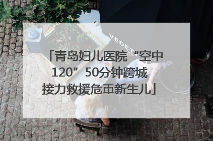 青岛妇儿医院“空中120”50分钟跨城接力救援危重新生儿