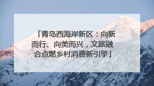 青岛西海岸新区：向新而行、向美而兴，文旅融合点燃乡村消费新引擎