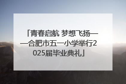 青春启航 梦想飞扬——合肥市五一小学举行2025届毕业典礼