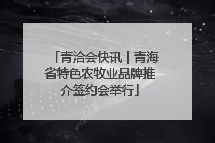 青洽会快讯｜青海省特色农牧业品牌推介签约会举行