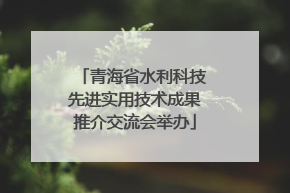 青海省水利科技先进实用技术成果推介交流会举办