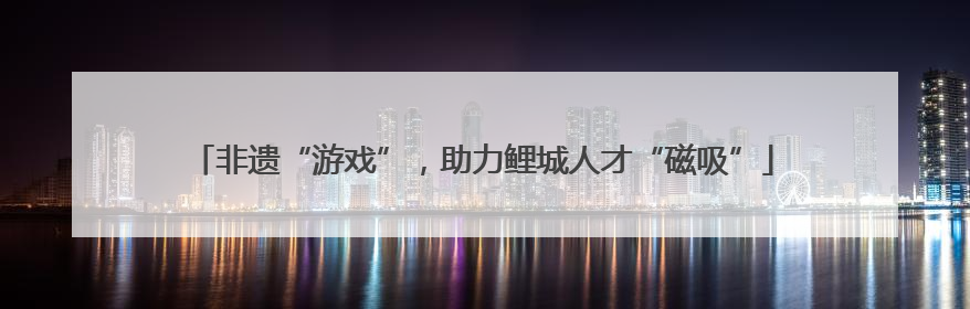 非遗“游戏”，助力鲤城人才“磁吸”