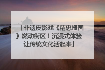 非遗皮影戏《精忠报国》燃动街区！沉浸式体验让传统文化活起来