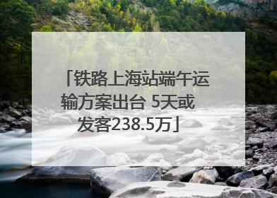 铁路上海站端午运输方案出台 5天或发客238.5万