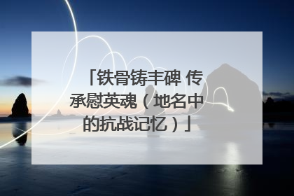 铁骨铸丰碑 传承慰英魂（地名中的抗战记忆）