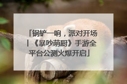 锅铲一响，派对开场丨《暴吵萌厨》手游全平台公测火爆开启