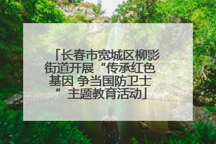 长春市宽城区柳影街道开展“传承红色基因 争当国防卫士”主题教育活动