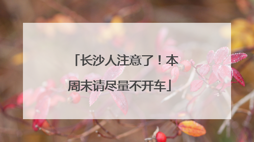 长沙人注意了！本周末请尽量不开车
