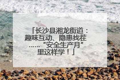 长沙县湘龙街道：趣味互动、隐患找茬……“安全生产月”里这样学！