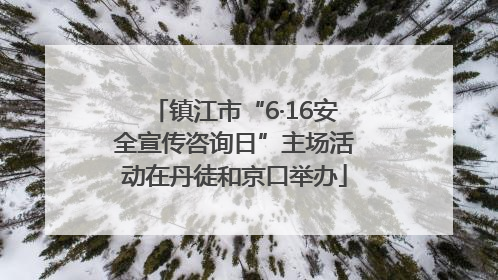 镇江市“6·16安全宣传咨询日”主场活动在丹徒和京口举办