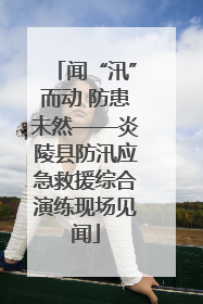 闻“汛”而动 防患未然——炎陵县防汛应急救援综合演练现场见闻