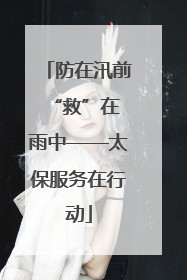 防在汛前 “救”在雨中——太保服务在行动