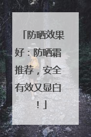 防晒效果好：防晒霜推荐，安全有效又显白！