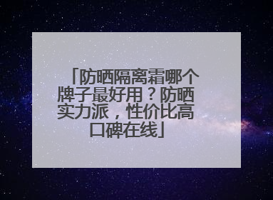 防晒隔离霜哪个牌子最好用？防晒实力派，性价比高口碑在线