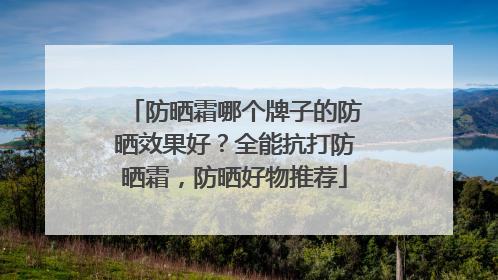防晒霜哪个牌子的防晒效果好？全能抗打防晒霜，防晒好物推荐