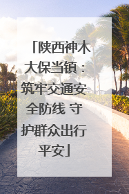 陕西神木大保当镇：筑牢交通安全防线 守护群众出行平安
