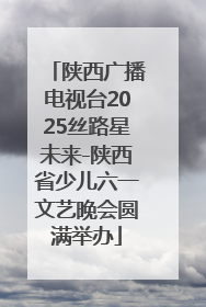 陕西广播电视台2025丝路星未来-陕西省少儿六一文艺晚会圆满举办