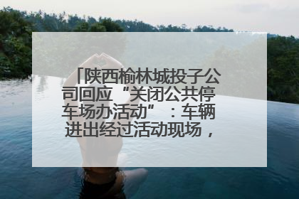 陕西榆林城投子公司回应“关闭公共停车场办活动”：车辆进出经过活动现场，为安全临时关闭