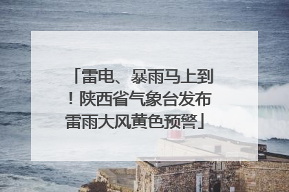 雷电、暴雨马上到！陕西省气象台发布雷雨大风黄色预警