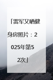 雷军又晒健身房照片：2025年第52次