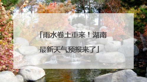 雨水卷土重来！湖南最新天气预报来了