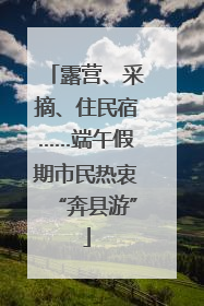 露营、采摘、住民宿……端午假期市民热衷“奔县游”