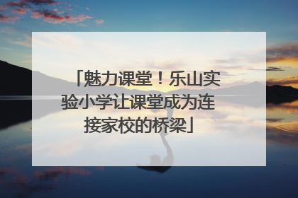 魅力课堂！乐山实验小学让课堂成为连接家校的桥梁