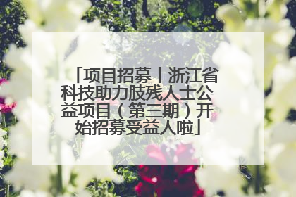 项目招募丨浙江省科技助力肢残人士公益项目（第三期）开始招募受益人啦