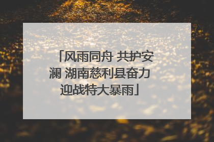 风雨同舟 共护安澜 湖南慈利县奋力迎战特大暴雨